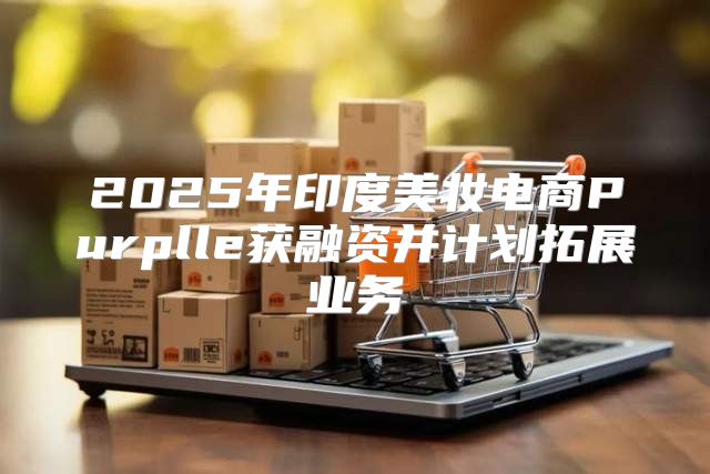2025年印度美妆电商Purplle获融资并计划拓展业务