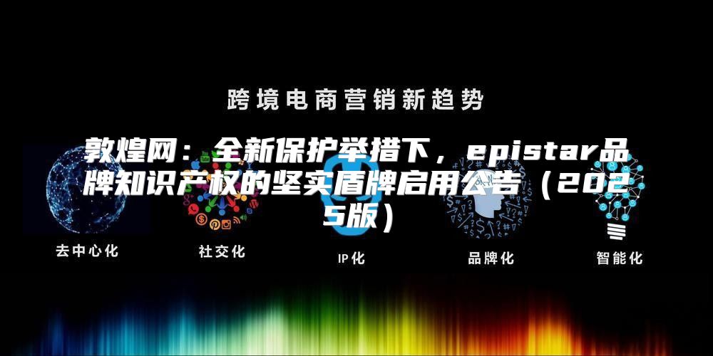 敦煌网：全新保护举措下，epistar品牌知识产权的坚实盾牌启用公告2025版