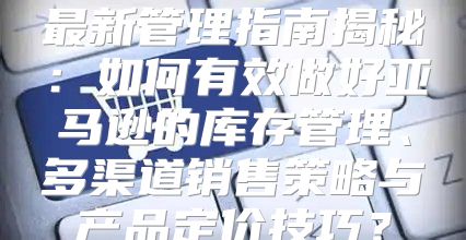 最新管理指南揭秘：如何有效做好亚马逊的库存管理、多渠道销售策略与产品定价技巧？