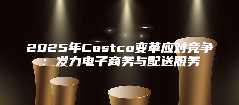 2025年Costco变革应对竞争：发力电子商务与配送服务