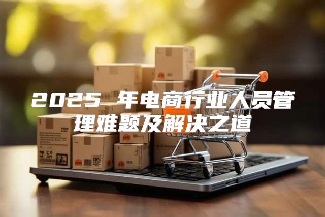 2025 年电商行业人员管理难题及解决之道