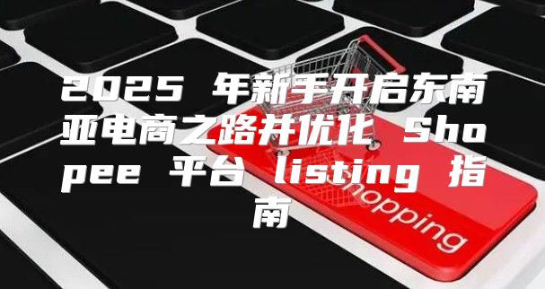 2025 年新手开启东南亚电商之路并优化 Shopee 平台 listing 指南