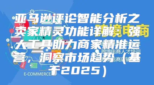 亚马逊评论智能分析之卖家精灵功能详解：强大工具助力商家精准运营，洞察市场趋势基于2025