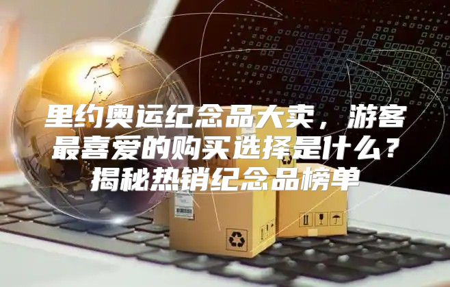里约奥运纪念品大卖，游客最喜爱的购买选择是什么？揭秘热销纪念品榜单