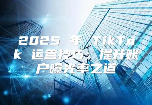 2025 年 TikTok 运营技巧：提升账户曝光率之道