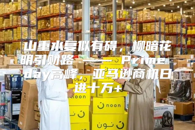山重水复似有碍，柳暗花明引财路 —— Prime day高峰，亚马逊商机日进十万+