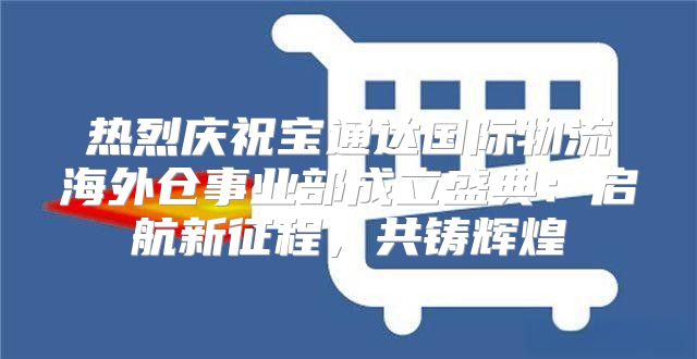 热烈庆祝宝通达国际物流海外仓事业部成立盛典：启航新征程，共铸辉煌