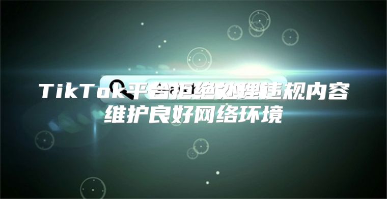 TikTok平台拒绝处理违规内容维护良好网络环境