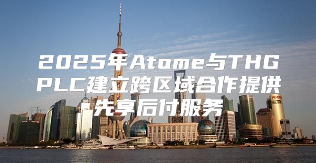 2025年Atome与THGPLC建立跨区域合作提供先享后付服务