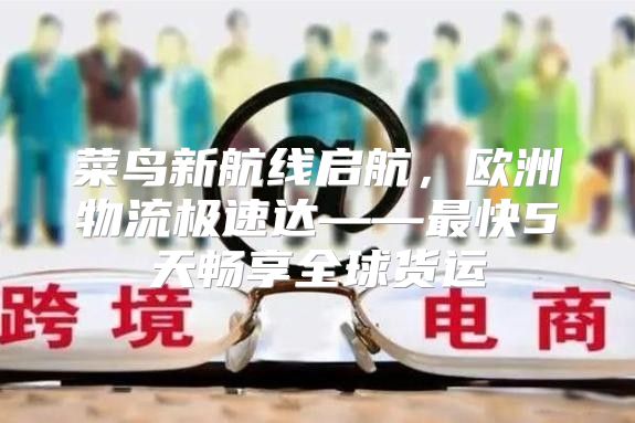 菜鸟新航线启航，欧洲物流极速达——最快5天畅享全球货运