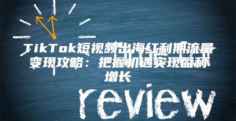TikTok短视频出海红利期流量变现攻略：把握机遇实现盈利增长