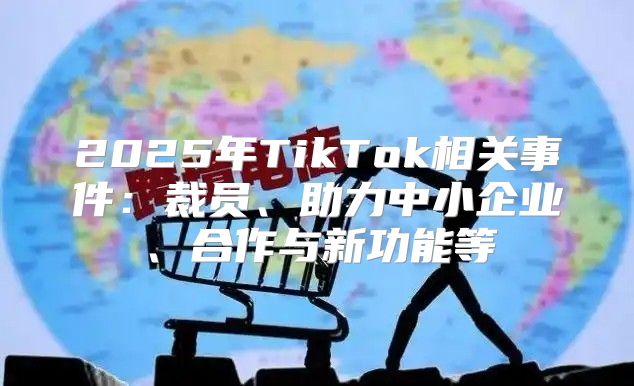 2025年TikTok相关事件：裁员、助力中小企业、合作与新功能等