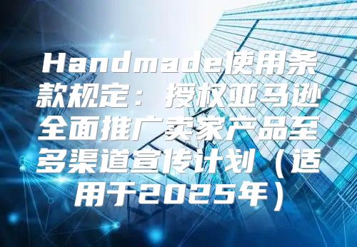 Handmade使用条款规定：授权亚马逊全面推广卖家产品至多渠道宣传计划适用于2025年