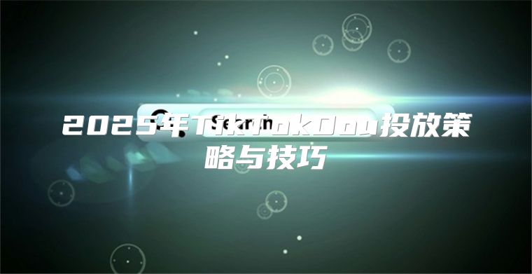 2025年TikTokDou投放策略与技巧