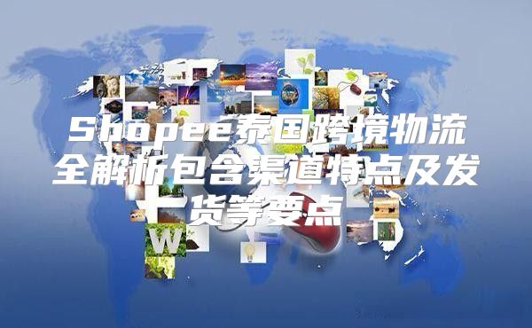 Shopee泰国跨境物流全解析包含渠道特点及发货等要点