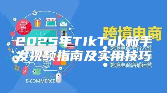 2025年TikTok新手发视频指南及实用技巧