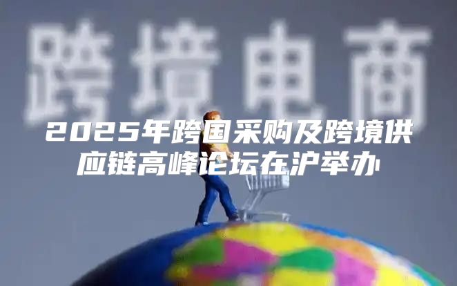 2025年跨国采购及跨境供应链高峰论坛在沪举办