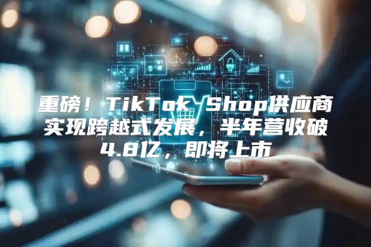 重磅！TikTok Shop供应商实现跨越式发展，半年营收破4.8亿，即将上市