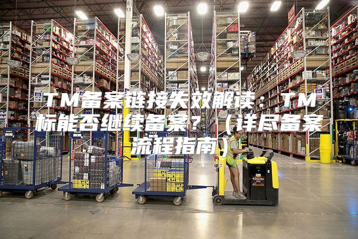 TM备案链接失效解读：TM标能否继续备案？详尽备案流程指南