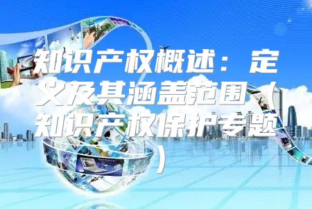 知识产权概述：定义及其涵盖范围知识产权保护专题