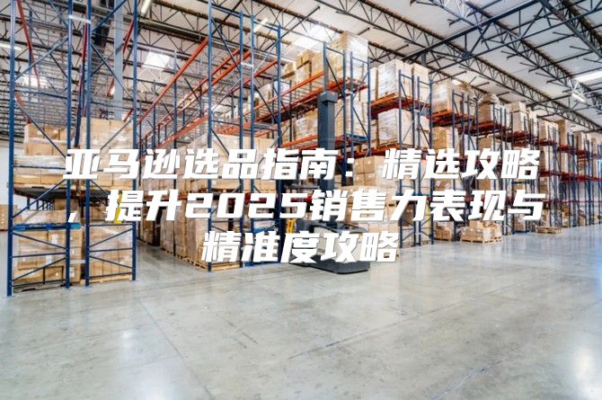 亚马逊选品指南：精选攻略，提升2025销售力表现与精准度攻略