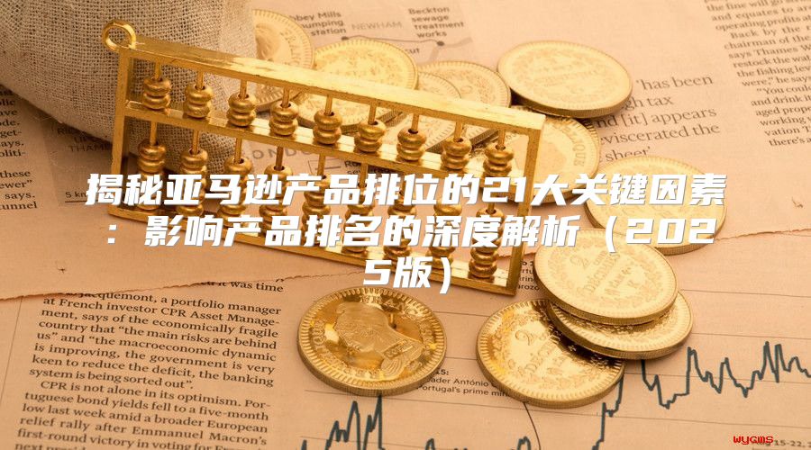 揭秘亚马逊产品排位的21大关键因素：影响产品排名的深度解析2025版