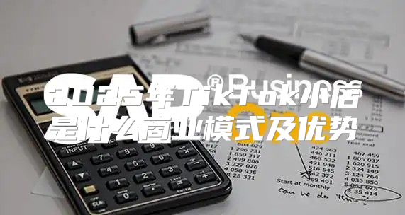 2025年TikTok小店是什么商业模式及优势