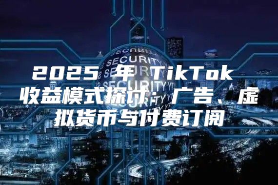 2025 年 TikTok 收益模式探讨：广告、虚拟货币与付费订阅