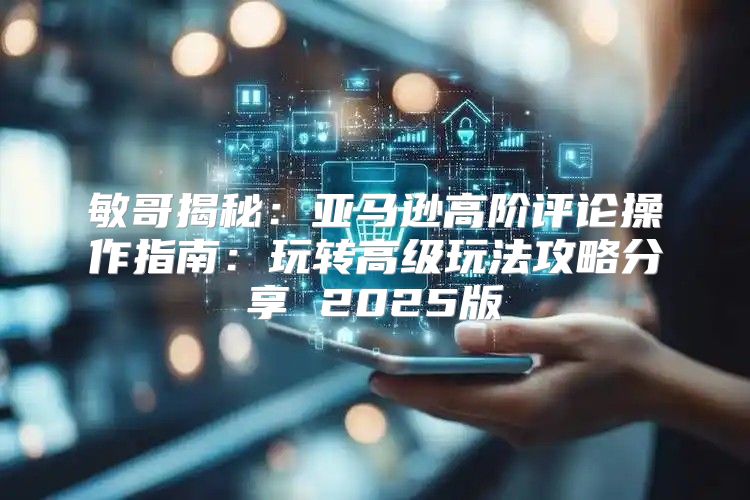 敏哥揭秘：亚马逊高阶评论操作指南：玩转高级玩法攻略分享 2025版