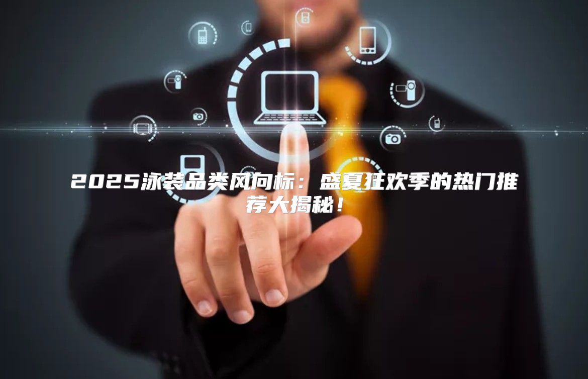 2025泳装品类风向标：盛夏狂欢季的热门推荐大揭秘！