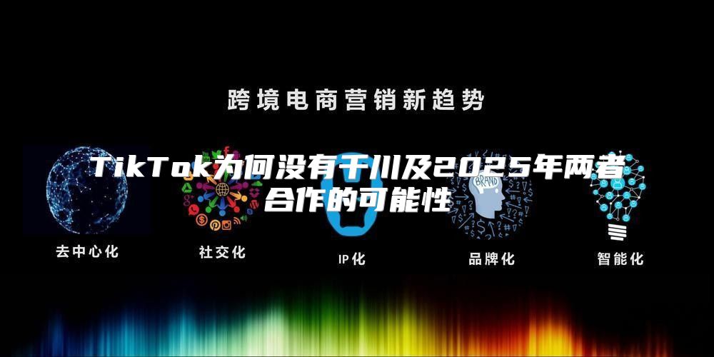 TikTok为何没有千川及2025年两者合作的可能性