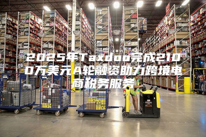 2025年Taxdoo完成2100万美元A轮融资助力跨境电商税务服务