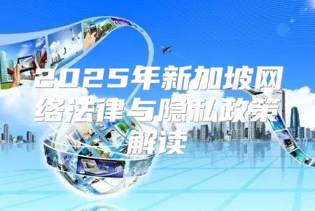 2025年新加坡网络法律与隐私政策解读