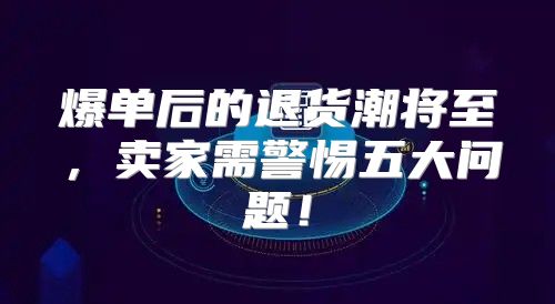 爆单后的退货潮将至，卖家需警惕五大问题！
