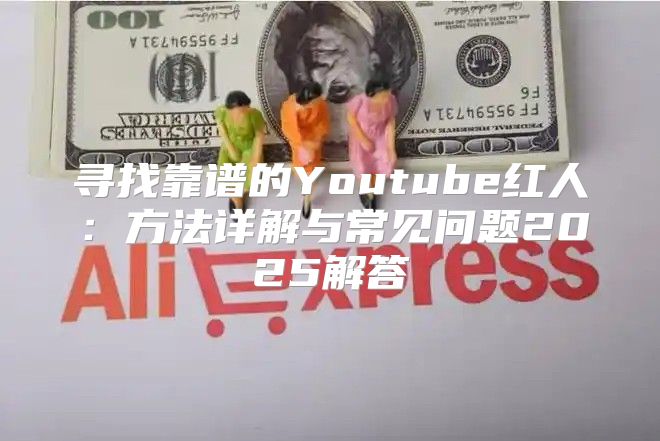 寻找靠谱的Youtube红人：方法详解与常见问题2025解答