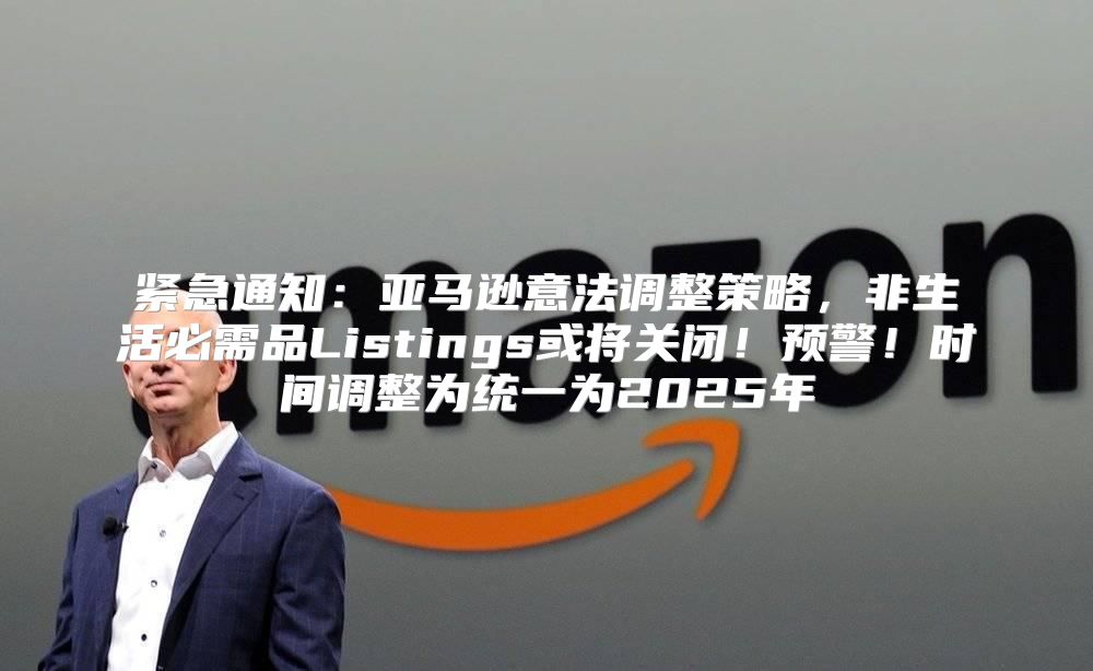 紧急通知：亚马逊意法调整策略，非生活必需品Listings或将关闭！预警！时间调整为统一为2025年