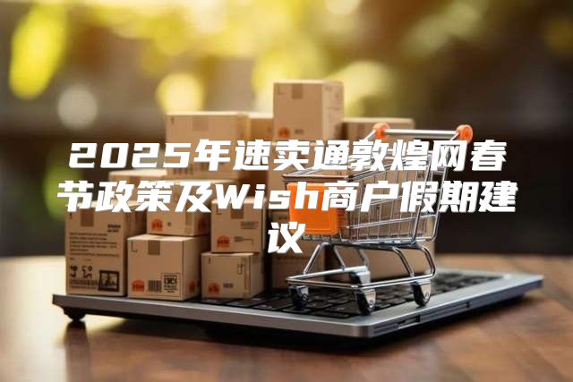 2025年速卖通敦煌网春节政策及Wish商户假期建议