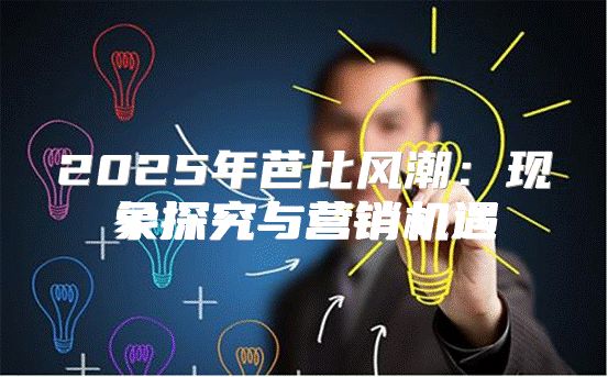 2025年芭比风潮：现象探究与营销机遇