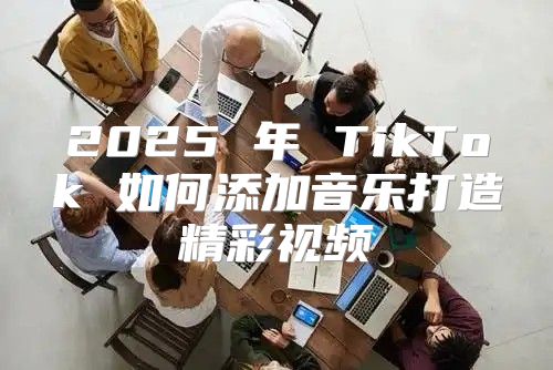 2025 年 TikTok 如何添加音乐打造精彩视频