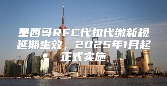墨西哥RFC代扣代缴新规延期生效，2025年1月起正式实施