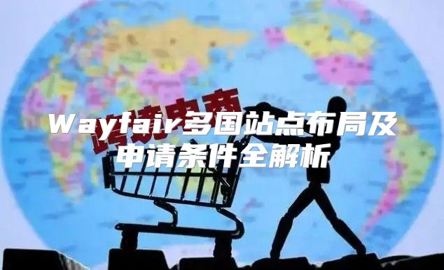 Wayfair多国站点布局及申请条件全解析