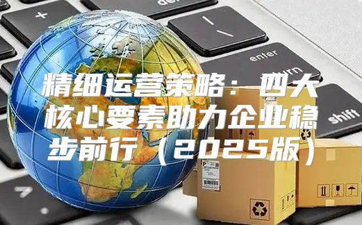 精细运营策略：四大核心要素助力企业稳步前行2025版