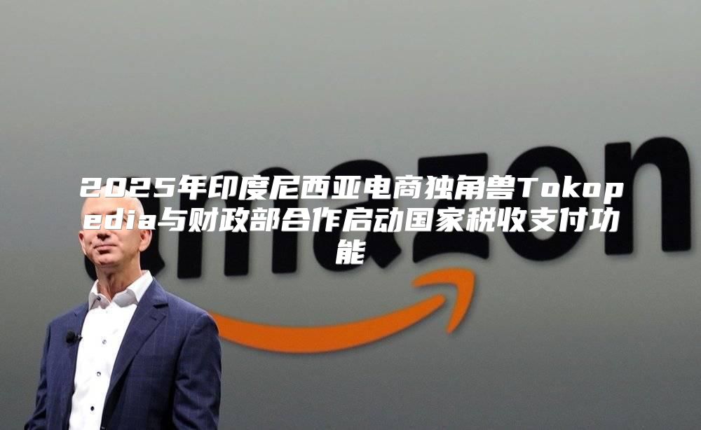 2025年印度尼西亚电商独角兽Tokopedia与财政部合作启动国家税收支付功能