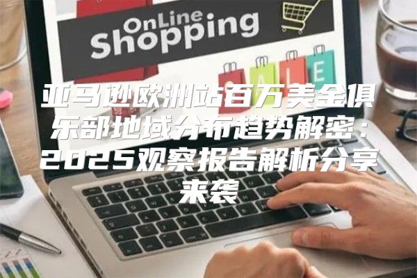 亚马逊欧洲站百万美金俱乐部地域分布趋势解密：2025观察报告解析分享来袭