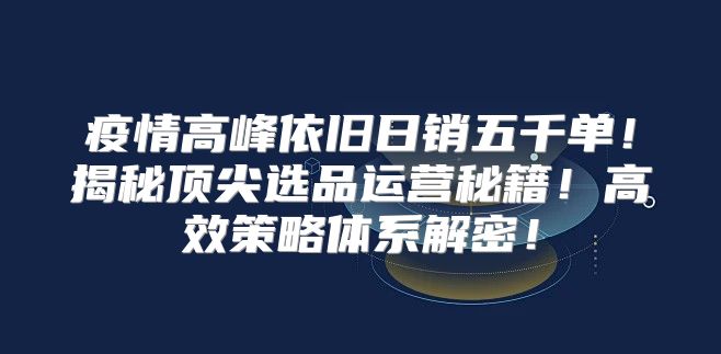 疫情高峰依旧日销五千单！揭秘顶尖选品运营秘籍！高效策略体系解密！