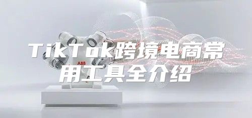 TikTok跨境电商常用工具全介绍