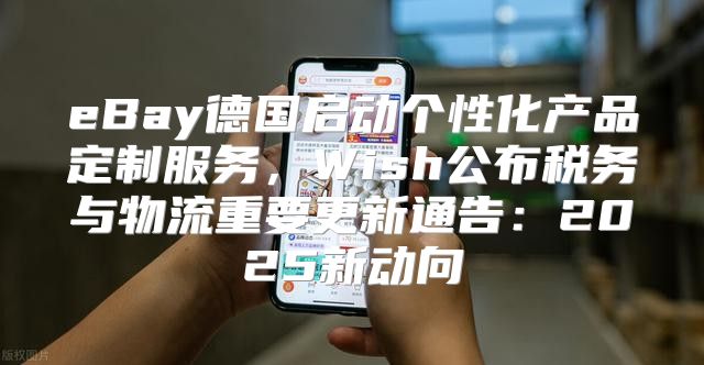 eBay德国启动个性化产品定制服务，Wish公布税务与物流重要更新通告：2025新动向