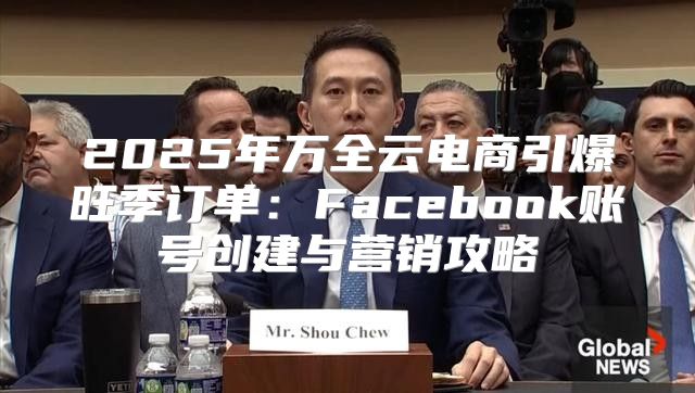 2025年万全云电商引爆旺季订单：Facebook账号创建与营销攻略