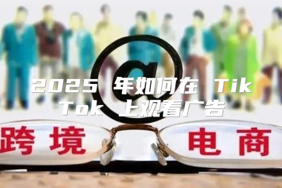 2025 年如何在 TikTok 上观看广告