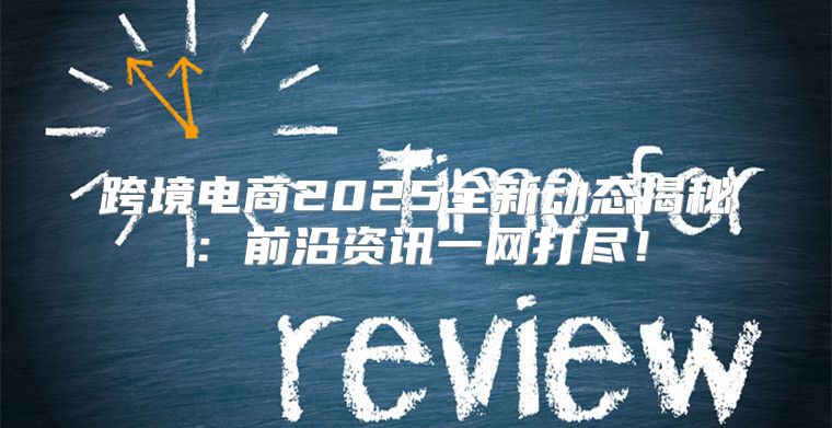 跨境电商2025全新动态揭秘：前沿资讯一网打尽！